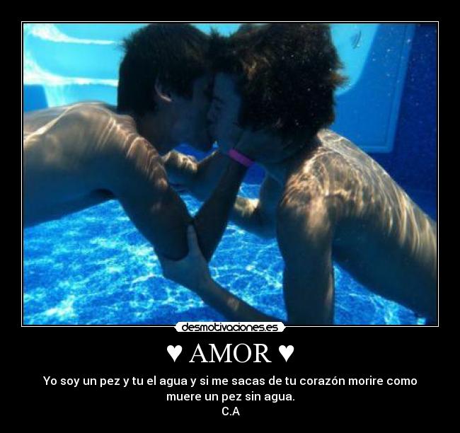 ♥ AMOR ♥ - Yo soy un pez y tu el agua y si me sacas de tu corazón morire como
muere un pez sin agua.
C.A