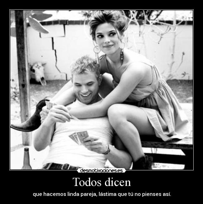 Todos dicen - que hacemos linda pareja, lástima que tú no pienses así.