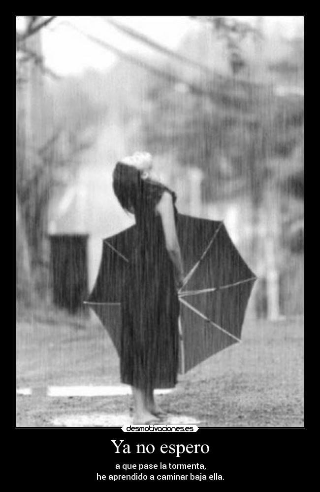 Ya no espero - a que pase la tormenta,
he aprendido a caminar baja ella.