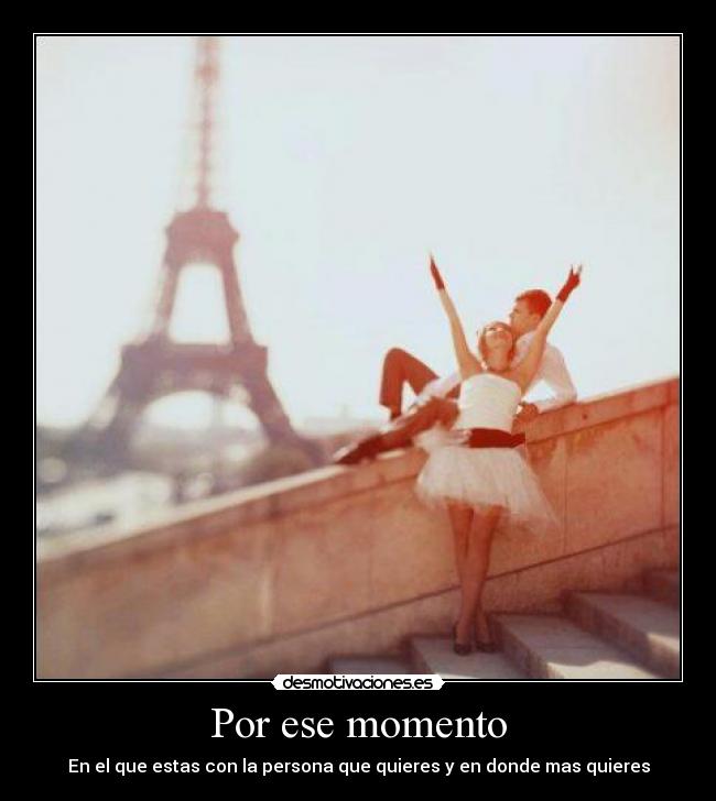 Por ese momento - En el que estas con la persona que quieres y en donde mas quieres