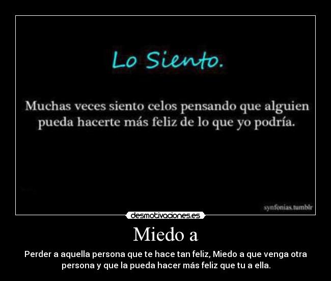 Miedo a - Perder a aquella persona que te hace tan feliz, Miedo a que venga otra
persona y que la pueda hacer más feliz que tu a ella.