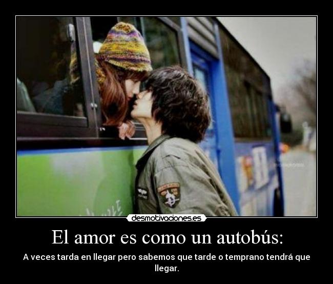 El amor es como un autobús: - A veces tarda en llegar pero sabemos que tarde o temprano tendrá que llegar.