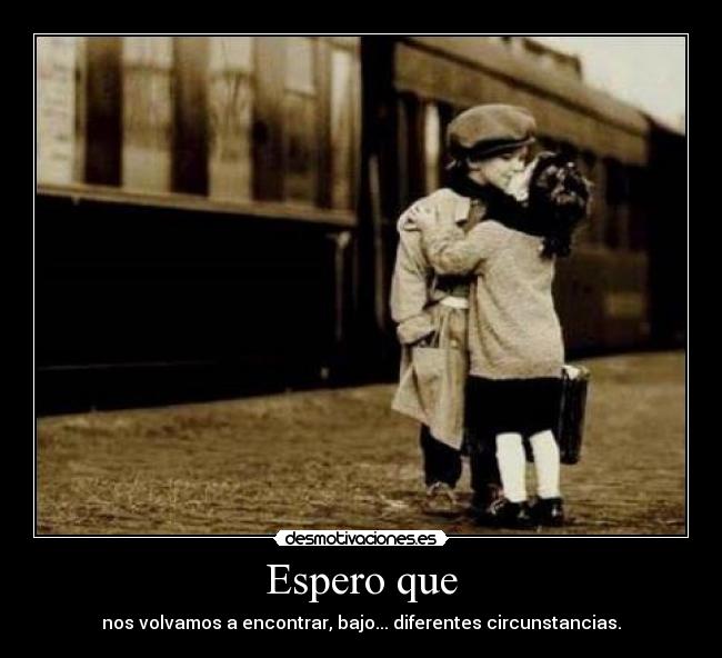 Espero que - nos volvamos a encontrar, bajo... diferentes circunstancias.