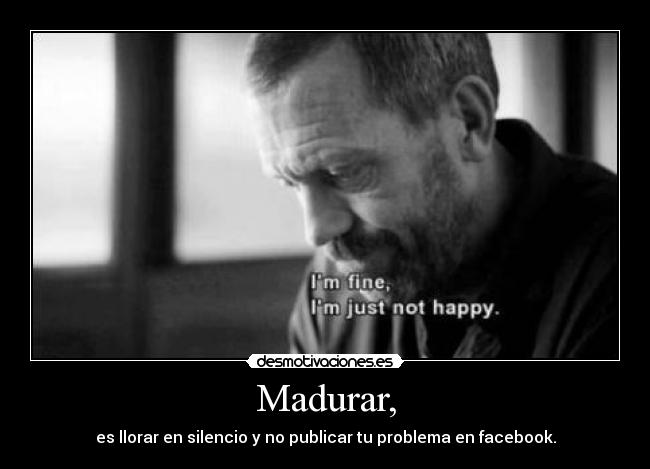 Madurar, - es llorar en silencio y no publicar tu problema en facebook.