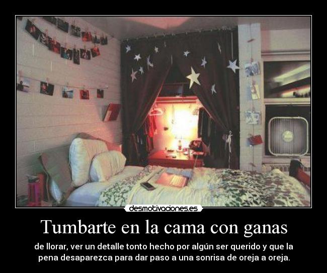 Tumbarte en la cama con ganas - de llorar, ver un detalle tonto hecho por algún ser querido y que la
pena desaparezca para dar paso a una sonrisa de oreja a oreja.