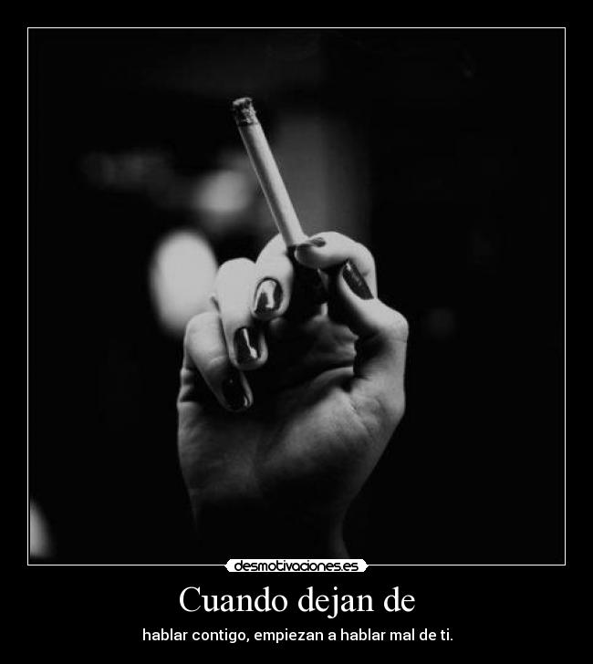 Cuando dejan de - hablar contigo, empiezan a hablar mal de ti.