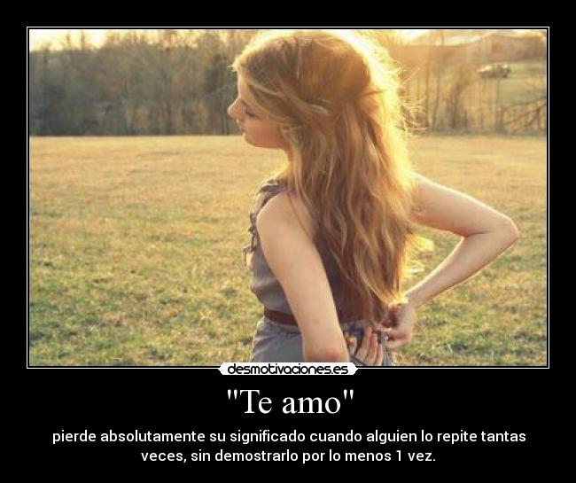 Te amo - pierde absolutamente su significado cuando alguien lo repite tantas
veces, sin demostrarlo por lo menos 1 vez.