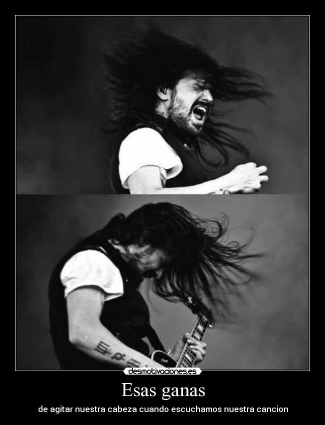 Esas ganas - de agitar nuestra cabeza cuando escuchamos nuestra cancion
