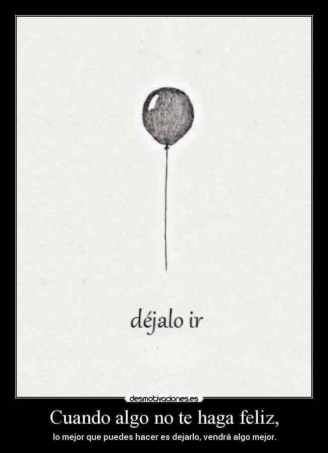 Cuando algo no te haga feliz, - lo mejor que puedes hacer es dejarlo, vendrá algo mejor.