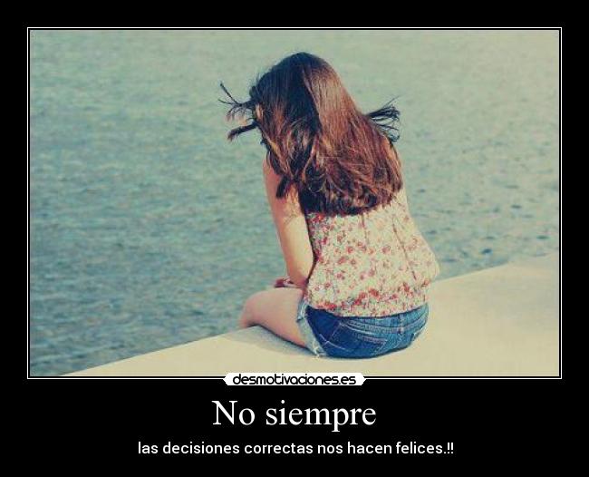 No siempre - las decisiones correctas nos hacen felices.!!