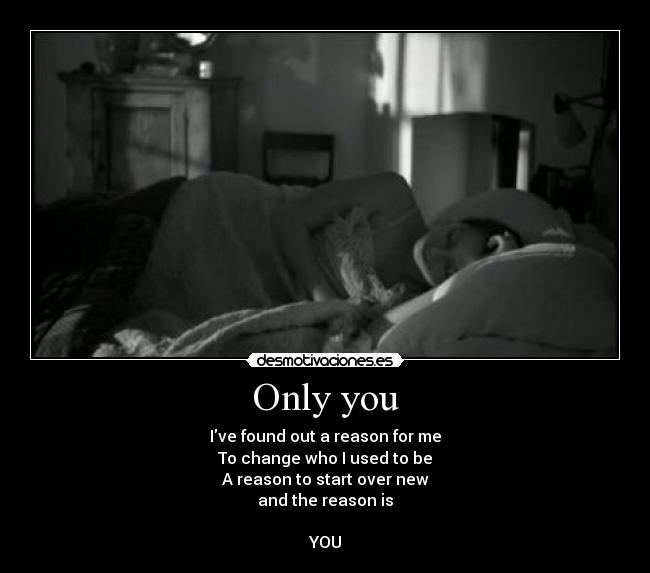 Only you - Ive found out a reason for me
To change who I used to be
A reason to start over new
and the reason is
YOU