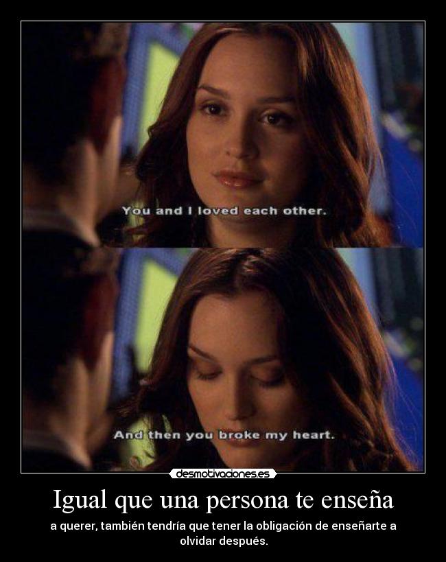 Igual que una persona te enseña - a querer, también tendría que tener la obligación de enseñarte a olvidar después.