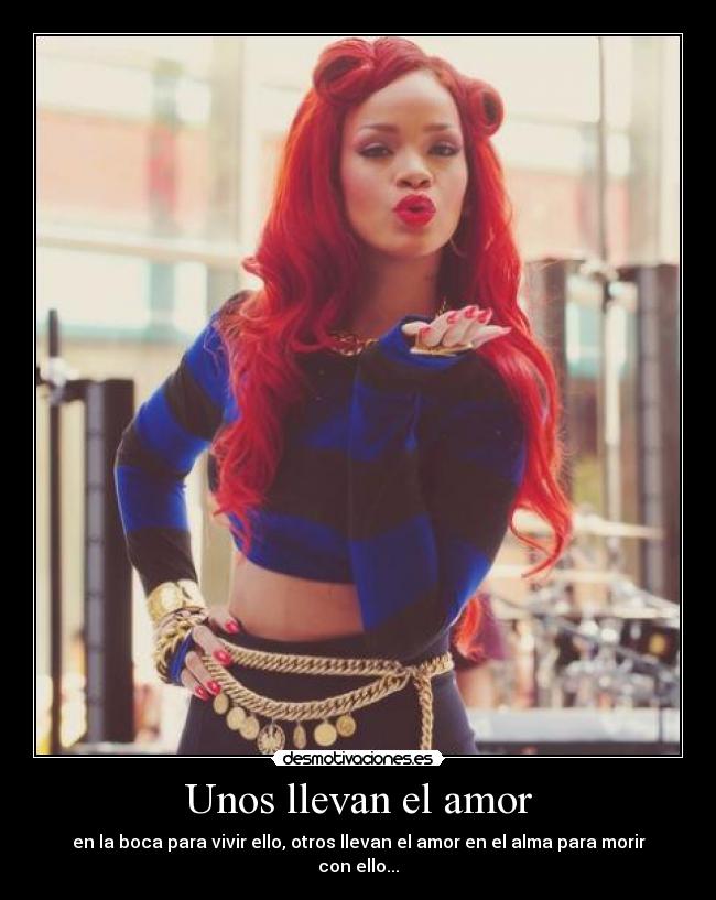 Unos llevan el amor - en la boca para vivir ello, otros llevan el amor en el alma para morir con ello...