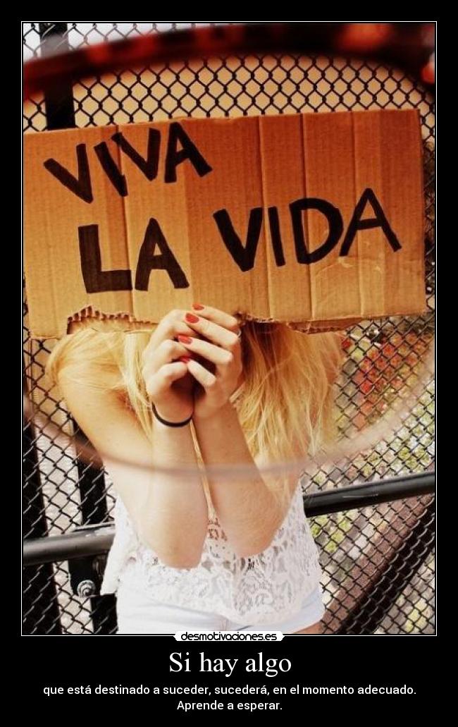 Si hay algo - que está destinado a suceder, sucederá, en el momento adecuado.
Aprende a esperar.