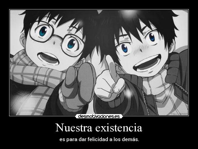 Nuestra existencia - es para dar felicidad a los demás.