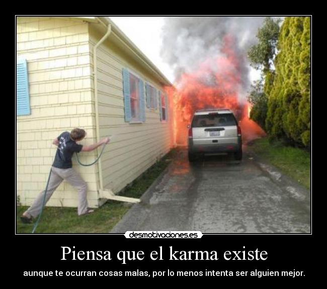 Piensa que el karma existe - aunque te ocurran cosas malas, por lo menos intenta ser alguien mejor.