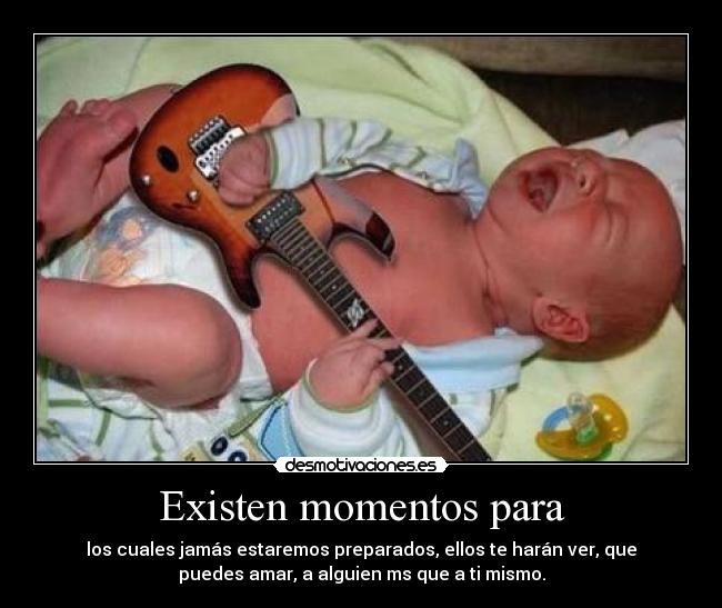 Existen momentos para - los cuales jamás estaremos preparados, ellos te harán ver, que
puedes amar, a alguien ms que a ti mismo.