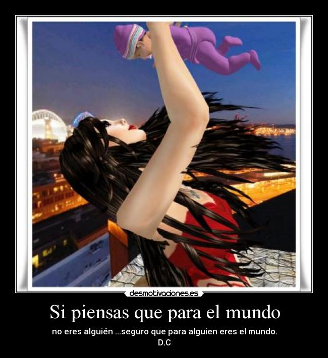 Si piensas que para el mundo - no eres alguién ...seguro que para alguien eres el mundo.
D.C