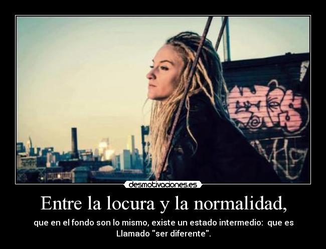 Entre la locura y la normalidad, - que en el fondo son lo mismo, existe un estado intermedio:  que es
Llamado ser diferente.