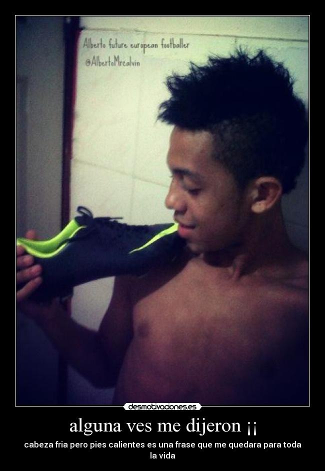 alguna ves me dijeron ¡¡ - cabeza fria pero pies calientes es una frase que me quedara para toda la vida
