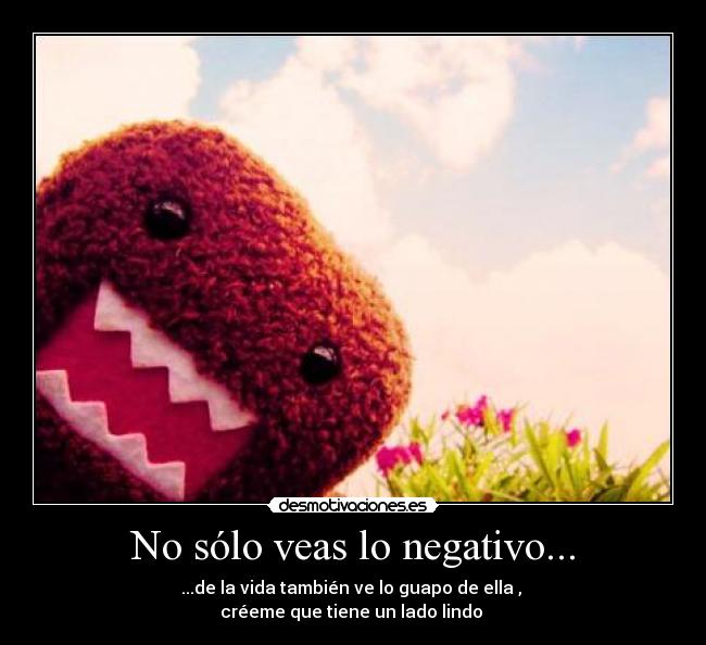 No sólo veas lo negativo... - ...de la vida también ve lo guapo de ella , 
créeme que tiene un lado lindo ♥