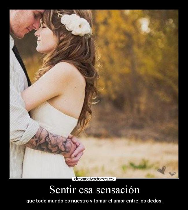 Sentir esa sensación - que todo mundo es nuestro y tomar el amor entre los dedos.