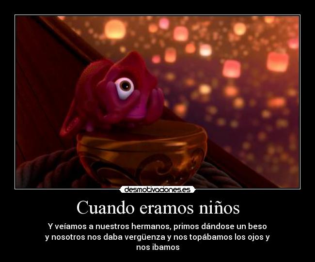 Cuando eramos niños - Y veíamos a nuestros hermanos, primos dándose un beso
y nosotros nos daba vergüenza y nos topábamos los ojos y
nos ibamos