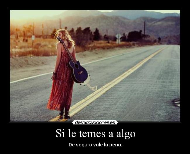 Si le temes a algo - De seguro vale la pena.