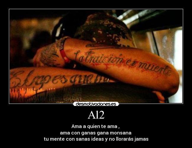 Al2 - Ama a quien te ama ,
ama con ganas gana monsana
tu mente con sanas ideas y no llorarás jamas