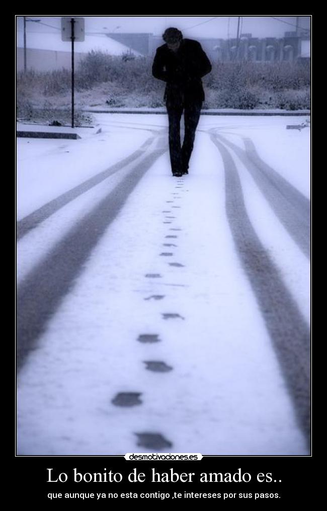 Lo bonito de haber amado es.. - que aunque ya no esta contigo ,te intereses por sus pasos.