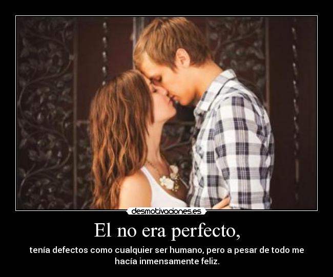 El no era perfecto, - tenía defectos como cualquier ser humano, pero a pesar de todo me
hacía inmensamente feliz.