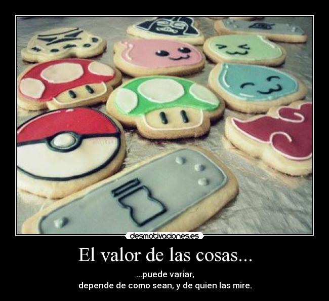 El valor de las cosas... - ...puede variar,
depende de como sean, y de quien las mire.