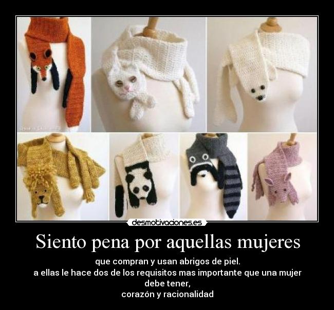 Siento pena por aquellas mujeres - que compran y usan abrigos de piel.
a ellas le hace dos de los requisitos mas importante que una mujer debe tener,
corazón y racionalidad