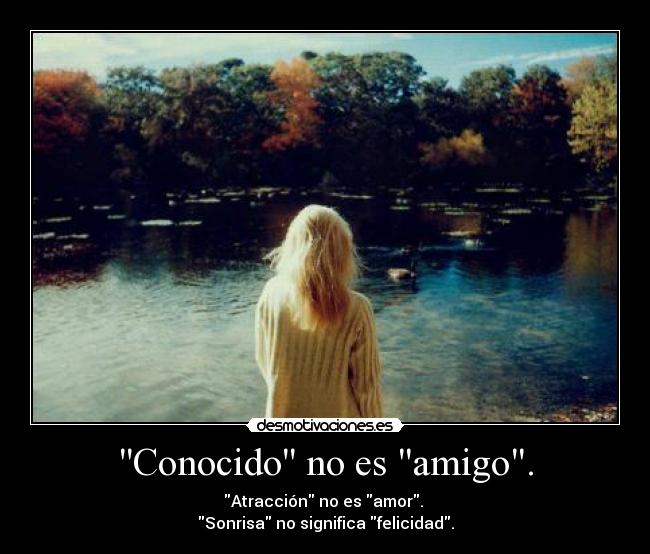 Conocido no es amigo. - Atracción no es amor.
Sonrisa no significa felicidad.