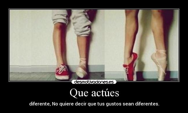 Que actúes - diferente, No quiere decir que tus gustos sean diferentes.