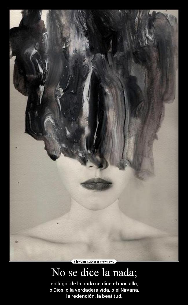No se dice la nada; - en lugar de la nada se dice el más allá,
o Dios, o la verdadera vida, o el Nirvana,
la redención, la beatitud.