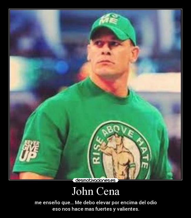 John Cena - me enseño que... Me debo elevar por encima del odio
eso nos hace mas fuertes y valientes.
