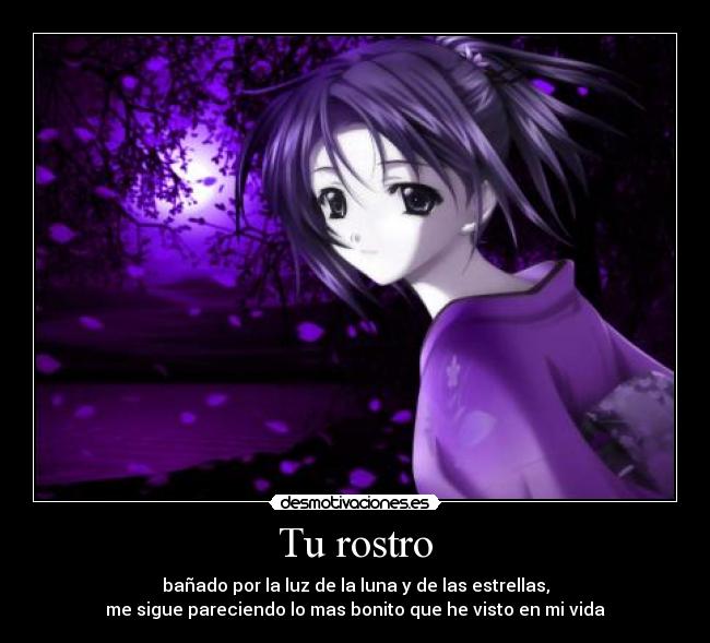 Tu rostro - bañado por la luz de la luna y de las estrellas,
me sigue pareciendo lo mas bonito que he visto en mi vida