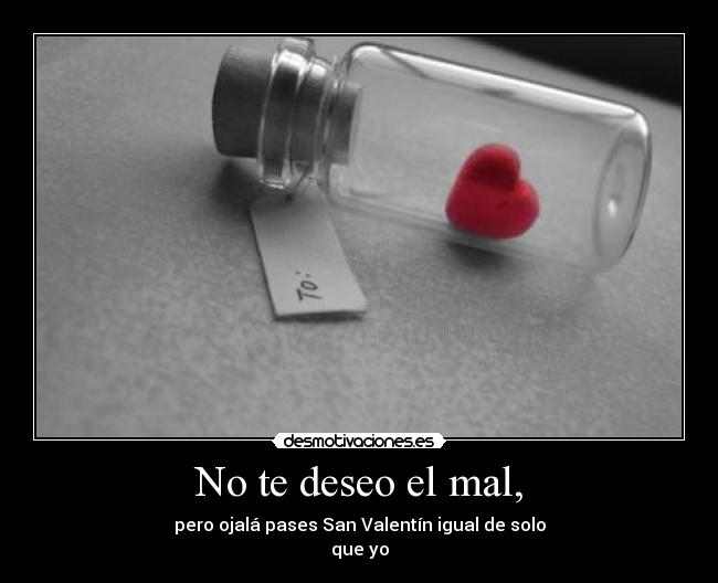 No te deseo el mal, - pero ojalá pases San Valentín igual de solo
que yo