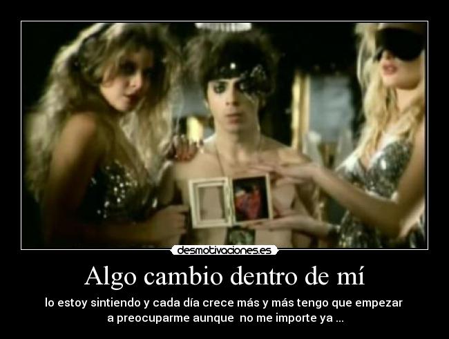 Algo cambio dentro de mí - lo estoy sintiendo y cada día crece más y más tengo que empezar 
a preocuparme aunque  no me importe ya ...