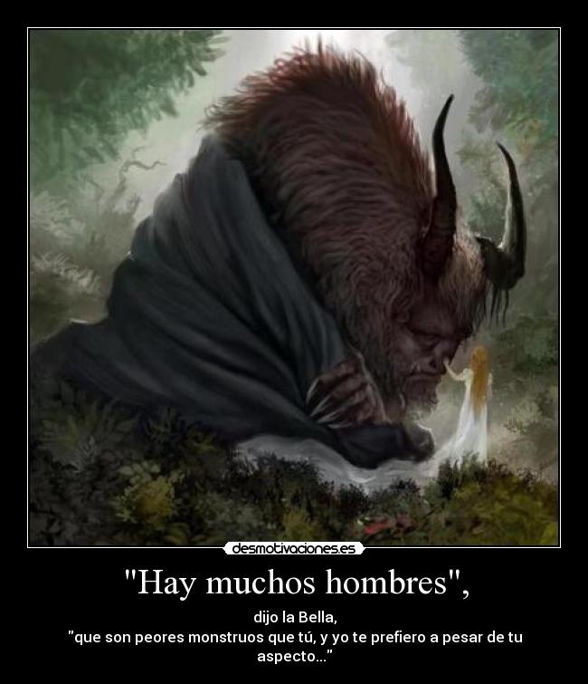 Hay muchos hombres, - dijo la Bella,
que son peores monstruos que tú, y yo te prefiero a pesar de tu aspecto...