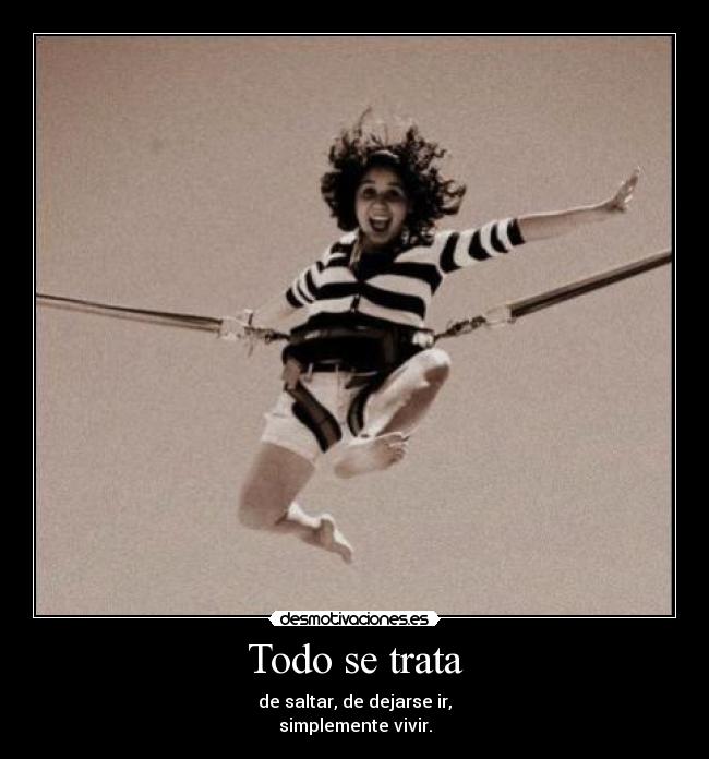 Todo se trata - de saltar, de dejarse ir,
simplemente vivir.