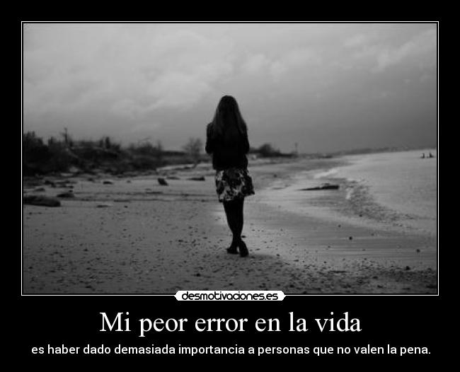 Mi peor error en la vida - es haber dado demasiada importancia a personas que no valen la pena.