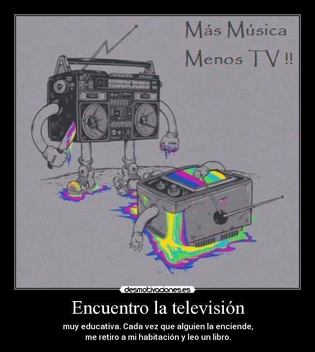 Encuentro la televisión - muy educativa. Cada vez que alguien la enciende,
me retiro a mi habitación y leo un libro.