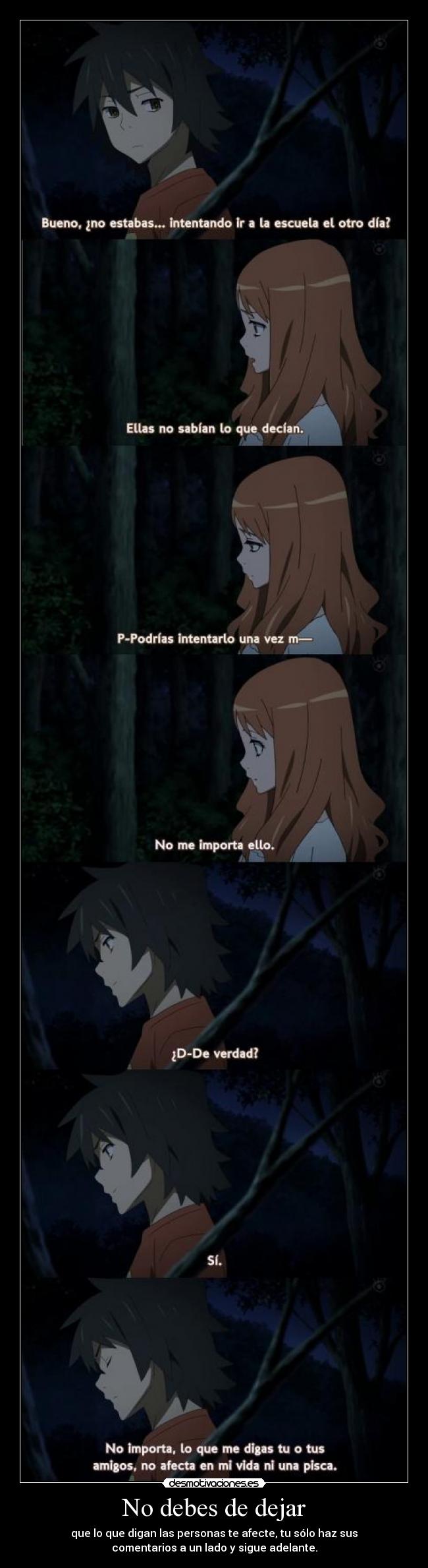 No debes de dejar - que lo que digan las personas te afecte, tu sólo haz sus
comentarios a un lado y sigue adelante.