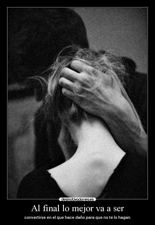Al final lo mejor va a ser - convertirse en el que hace daño para que no te lo hagan.
