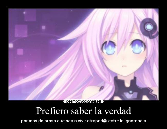 Prefiero saber la verdad - por mas dolorosa que sea a vivir atrapad@ entre la ignorancia