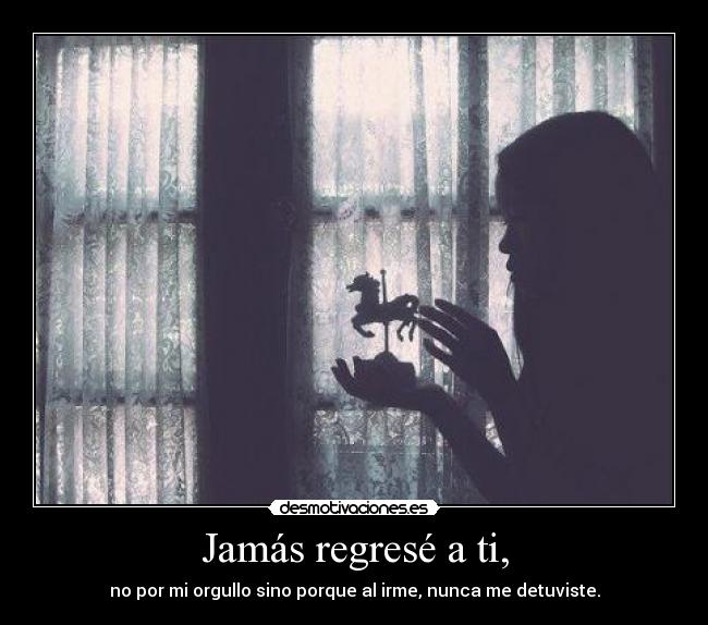 Jamás regresé a ti, - no por mi orgullo sino porque al irme, nunca me detuviste.