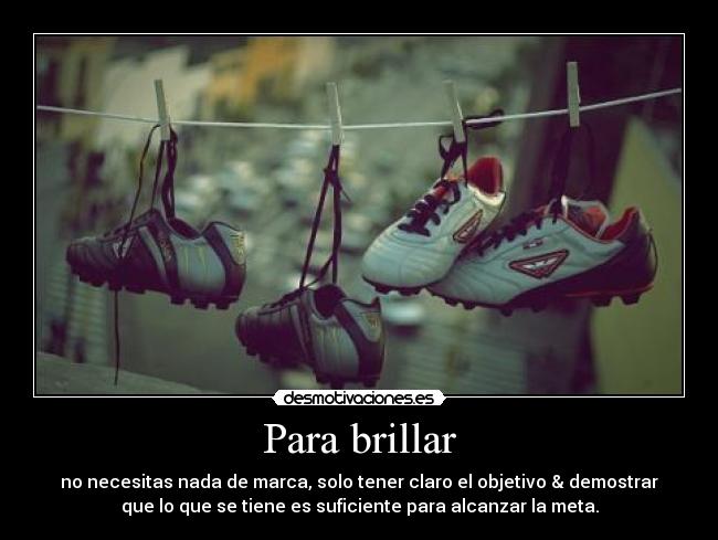 Para brillar - no necesitas nada de marca, solo tener claro el objetivo & demostrar
que lo que se tiene es suficiente para alcanzar la meta.