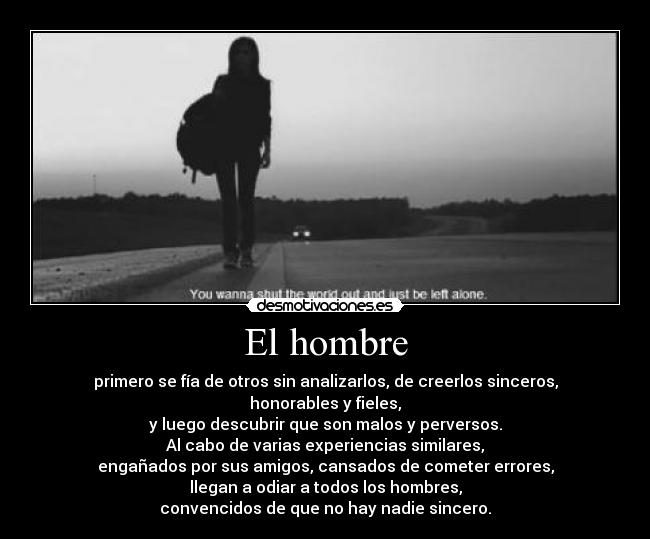 El hombre - primero se fía de otros sin analizarlos, de creerlos sinceros, honorables y fieles,
y luego descubrir que son malos y perversos.
Al cabo de varias experiencias similares,
engañados por sus amigos, cansados de cometer errores,
llegan a odiar a todos los hombres,
convencidos de que no hay nadie sincero.